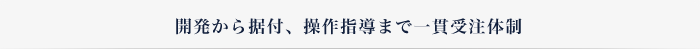 開発から据付、操作指導まで一貫受注体制