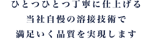 ひとつひとつ丁寧に仕上げる当社自慢の溶接技術で満足いく品質を実現します